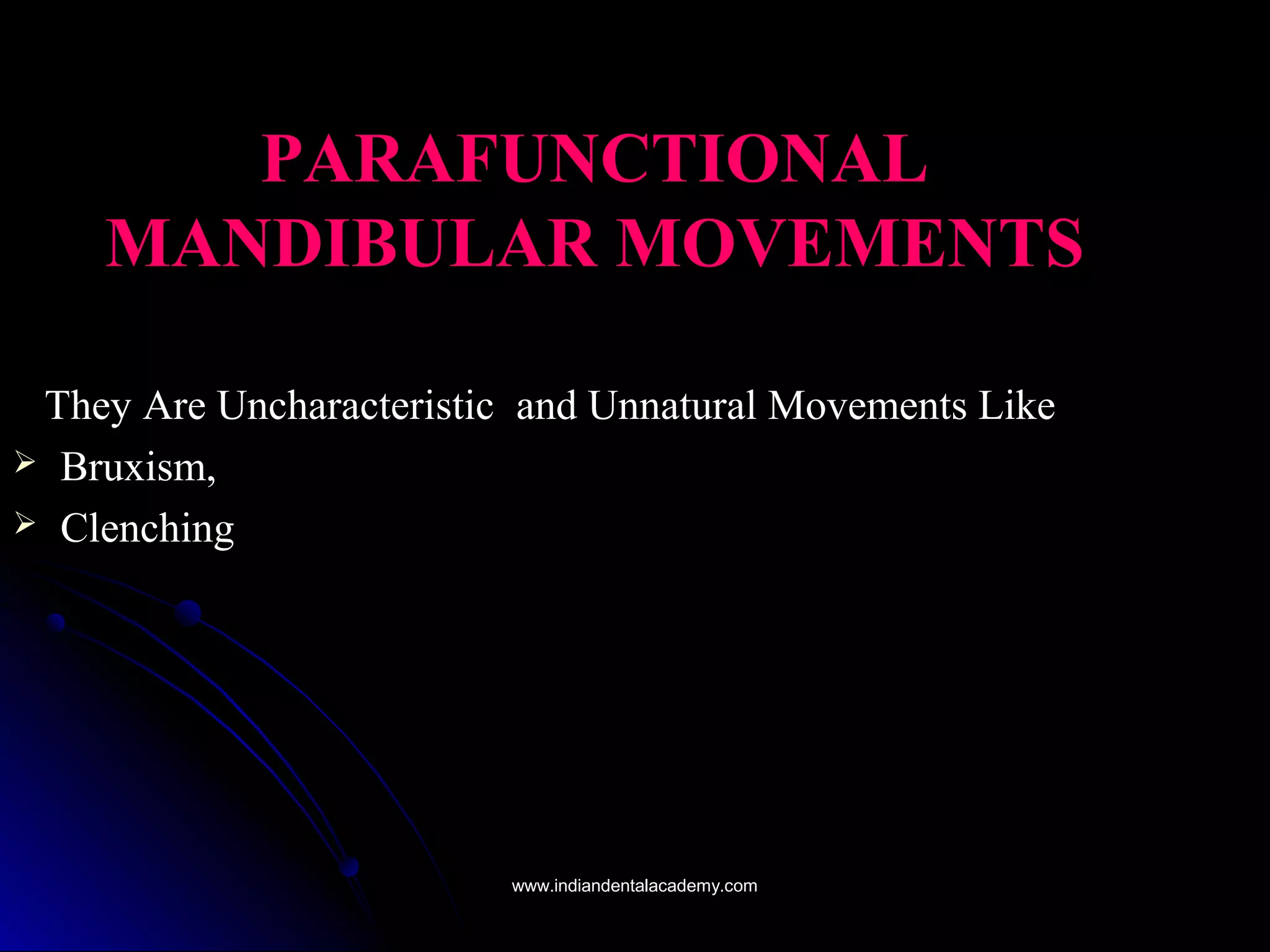 PARAFUNCTIONALPARAFUNCTIONAL
MANDIBULAR MOVEMENTSMANDIBULAR MOVEMENTS
They Are UncharacteristicThey Are Uncharacteristic and Unnatural Movements Likeand Unnatural Movements Like
 Bruxism,Bruxism,
 ClenchingClenching
www.indiandentalacademy.comwww.indiandentalacademy.com
 