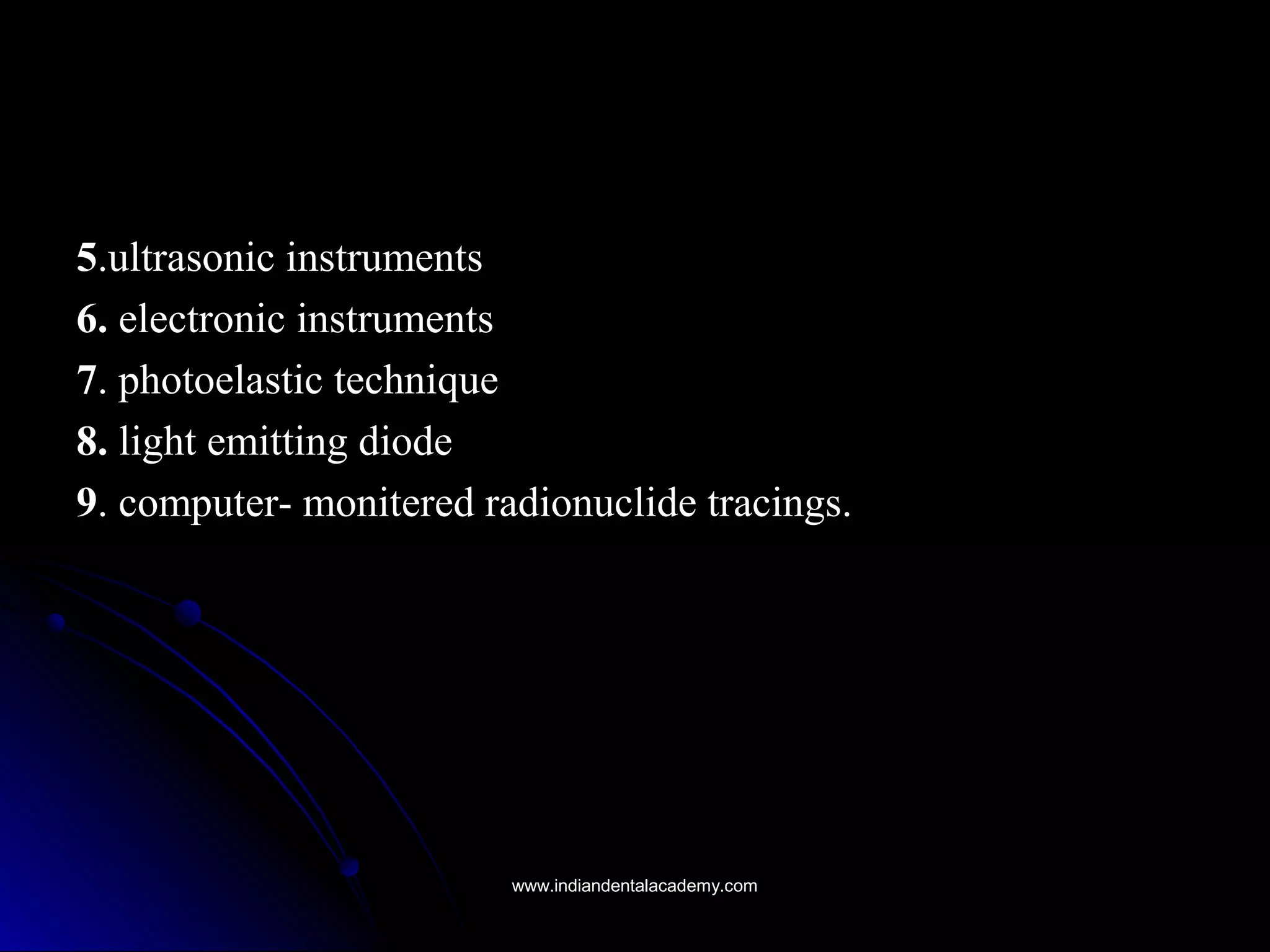 55.ultrasonic instruments.ultrasonic instruments
6.6. electronic instrumentselectronic instruments
77. photoelastic technique. photoelastic technique
8.8. light emitting diodelight emitting diode
99. computer- monitered radionuclide tracings.. computer- monitered radionuclide tracings.
www.indiandentalacademy.comwww.indiandentalacademy.com
 