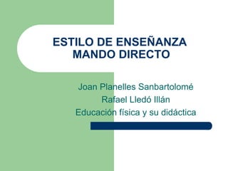 ESTILO DE ENSEÑANZA
   MANDO DIRECTO

   Joan Planelles Sanbartolomé
        Rafael Lledó Illán
   Educación física y su didáctica
 