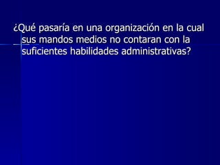 ¿Qué pasaría en una organización en la cual sus mandos medios no contaran con la suficientes habilidades administrativas? 
