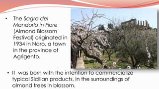 • The Sagra del
Mandorlo in Fiore
(Almond Blossom
Festival) originated in
1934 in Naro, a town
in the province of
Agrigent...