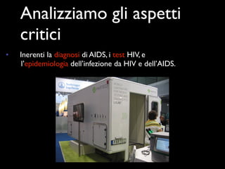 Analizziamo gli aspetti
    critici
•   Inerenti la diagnosi di AIDS, i test HIV, e
     l’epidemiologia dell’infezione da HIV e dell’AIDS.
 