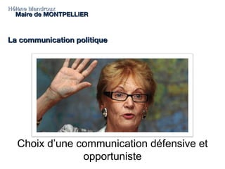 Hélène Mandroux Maire de MONTPELLIER La communication politique Choix d’une communication défensive et opportuniste 
