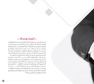 .:: ‫وحدك‬ ‫لست‬ ::.
‫المعلومات‬ ‫ـادر‬‫ـ‬‫مص‬ ‫ـى‬‫ـ‬‫إل‬ ‫ـول‬‫ـ‬‫الوص‬ ‫ـة‬‫ـ‬‫صعوب‬ ‫ـن‬‫ـ‬‫م‬ ‫ـي‬‫ـ‬‫يعان‬ ‫ـذي‬‫ـ‬‫ال‬
‫امتــداد‬ ‫علــى‬ ‫الباحثيــن‬ ‫مــن‬ ‫المالييــن‬ ‫فهنــاك‬ ،‫العربيــة‬
‫المنظومة‬ ‫دار‬ .‫ـات‬‫ـ‬‫الصعوب‬ ‫ـك‬‫ـ‬‫تل‬ ‫ـاركونك‬‫ـ‬‫يش‬ ‫العربي‬ ‫ـن‬‫ـ‬‫الوط‬
‫متواصــل‬ ‫وبشــكل‬ ‫عملــت‬ ‫عــدة‬ ‫ســنوات‬ ‫مــدى‬ ‫وعلــى‬
‫علميــة‬ ‫معلومــات‬ ‫قواعــد‬ ‫منظومــة‬ ‫وتطويــر‬ ‫بنــاء‬ ‫علــى‬
‫والدراســات‬ ‫البحــوث‬ ‫شــتات‬ ‫تجمــع‬ ،‫الكاملــة‬ ‫بالنصــوص‬
.‫العربيــة‬ ‫العلميــة‬ ‫والمجــات‬ ‫الدوريــات‬ ‫فــي‬ ‫المنشــورة‬
‫علميــة‬ ‫مجلــة‬ )1300( ‫مــن‬ ‫أكثــر‬ ‫المنظومــة‬ ‫هــذه‬ ‫تضــم‬
‫إضافـة‬ ،‫علميـة‬ ‫ونـدوة‬ ‫ـر‬‫ـ‬‫مؤتم‬ )1700( ‫مـن‬ ‫ـر‬‫ـ‬‫وأكث‬ ،‫ـة‬‫ـ‬‫متخصص‬
‫هـذا‬ ‫وبفضـل‬ .‫ـة‬‫ـ‬‫علمي‬ ‫ـالة‬‫ـ‬‫رس‬ ‫ـف‬‫ـ‬‫أل‬ ‫ـتين‬‫ـ‬‫س‬ )60( ‫ـي‬‫ـ‬‫حوال‬ ‫ـى‬‫ـ‬‫إل‬
‫ـغ‬‫ـ‬‫بل‬ ‫ـي‬‫ـ‬‫والت‬ – ‫ـد‬‫ـ‬‫القواع‬ ‫لهـذه‬ ‫والمتنامـي‬ ‫ـم‬‫ـ‬‫الضخ‬ ‫المحتـوى‬
‫بحــث‬ )600.000( ‫ألــف‬ ‫ســتمائة‬ ‫مــن‬ ‫أكثــر‬ ‫اآلن‬ ‫حتــى‬ ‫عددهــا‬
‫ـد‬‫ـ‬‫القواع‬ ‫ـة‬‫ـ‬‫مقدم‬ ‫ـي‬‫ـ‬‫ف‬ ‫ـة‬‫ـ‬‫المنظوم‬ ‫ـذه‬‫ـ‬‫ه‬ ‫ـت‬‫ـ‬‫أصبح‬ - ‫ـة‬‫ـ‬‫ودراس‬
‫العربـي‬ ‫ـج‬‫ـ‬‫الخلي‬ ‫مسـتوى‬ ‫ـى‬‫ـ‬‫عل‬ ‫ـتخداما‬‫ـ‬‫اس‬ ‫األكثـر‬ ‫ـة‬‫ـ‬‫العلمي‬
.‫عامــة‬ ‫العربــي‬ ‫والوطــن‬ ،‫خاصــة‬
3
 