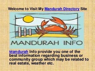 Welcome to Visit My Mandurah Directory Site 
Mandurah Info provide you one of the 
best information regarding business or 
community group which may be related to 
real estate, weather etc. 
 