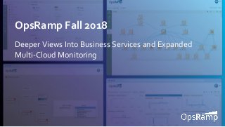 1
OpsRamp Fall 2018
Deeper Views Into Business Services and Expanded
Multi-Cloud Monitoring
 