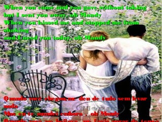 When you came and you gave without taking
but I sent you away, oh Mandy
When you kissed me and stopped me from
shaking
and I need you today, oh Mandy




Quando você chegou, me deu de tudo sem levar
nada
Mas eu te mandei embora , oh Mandy
 