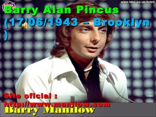 Barry Alan Pincus
(17/06/1943 – Brooklyn
)




Site oficial :
http://www.manilow.com
Barry Manilow
 