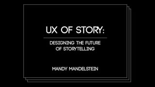 Mandy Mandelstein
UX of Story:
Designing the Future
of Storytelling
Mandy Mandelstein
 