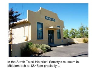 In the Strath Taieri Historical Society’s museum in Middlemarch at 12.45pm precisely… 