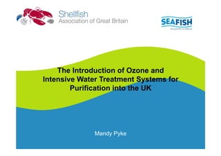 The Introduction of Ozone and
Intensive Water Treatment Systems for
        Purification into the UK




              Mandy Pyke
 