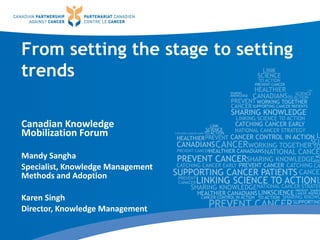 From setting the stage to setting
trends
Canadian Knowledge
Mobilization Forum
Mandy Sangha
Specialist, Knowledge Management
Methods and Adoption
Karen Singh
Director, Knowledge Management
 