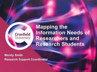 www.cranfield.ac.uk
Mapping the
Information Needs of
Researchers and
Research Students
Mandy Smith
Research Support Coordinator
 