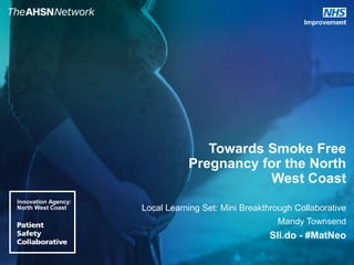 Towards Smoke Free
Pregnancy for the North
West Coast
Local Learning Set: Mini Breakthrough Collaborative
Mandy Townsend
Sli.do - #MatNeo
Innovation Agency:
North West Coast
 