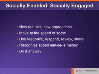 Socially Enabled, Socially Engaged
 New realities, new approaches
 Move at the speed of social
 Use feedback, respond, review, share
 Recognize speed can be is messy
 Do it anyway
 