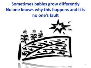Sometimes	babies	grow	differently	
No	one	knows	why	this	happens	and	it	is	
no	one’s	fault
5
 