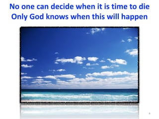 No	one	can	decide	when	it	is	time	to	die	
Only	God	knows	when	this	will	happen	
8
 