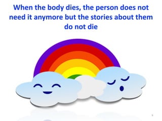 When	the	body	dies,	the	person	does	not	
need	it	anymore	but	the	stories	about	them	
do	not	die
9
 