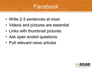 Facebook

•   Write 2-3 sentences at most
•   Videos and pictures are essential
•   Links with thumbnail pictures
•   Ask open ended questions
•   Pull relevant news articles
 