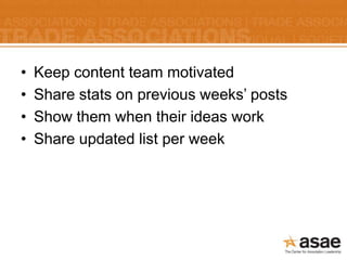 •   Keep content team motivated
•   Share stats on previous weeks’ posts
•   Show them when their ideas work
•   Share updated list per week
 