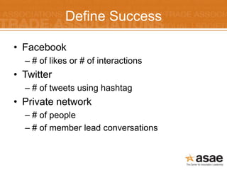 Define Success

• Facebook
  – # of likes or # of interactions
• Twitter
  – # of tweets using hashtag
• Private network
  – # of people
  – # of member lead conversations
 