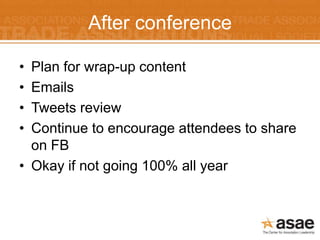 After conference

• Plan for wrap-up content
• Emails
• Tweets review
• Continue to encourage attendees to share
  on FB
• Okay if not going 100% all year
 