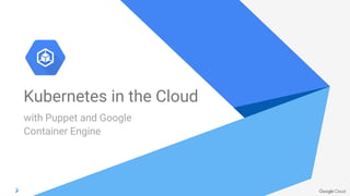 Kubernetes in the Cloud
with Puppet and Google
Container Engine
 