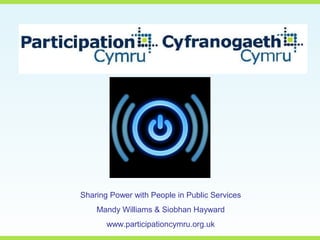 Sharing Power with People in Public Services
Mandy Williams & Siobhan Hayward
www.participationcymru.org.uk
 