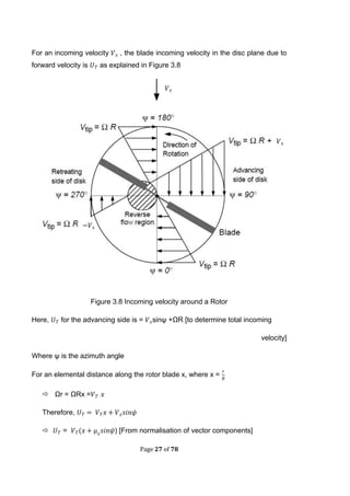 Page 27 of 78
For an incoming velocity , the blade incoming velocity in the disc plane due to
forward velocity is as explained in Figure 3.8
Figure 3.8 Incoming velocity around a Rotor
Here, for the advancing side is = sinψ +ΩR [to determine total incoming
velocity]
Where ψ is the azimuth angle
For an elemental distance along the rotor blade x, where x =
 Ωr = ΩRx =
Therefore,
 = ( ) [From normalisation of vector components]
 