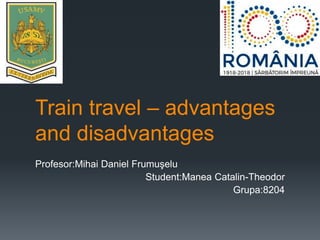 Train travel – advantages
and disadvantages
Profesor:Mihai Daniel Frumuşelu
Student:Manea Catalin-Theodor
Grupa:8204
 