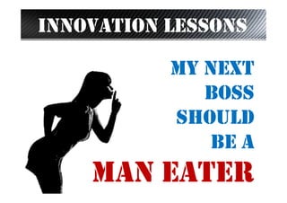 INNOVATION LESSONS
MY NEXT
BOSS
SHOULD
BE A

MAN EATER

 