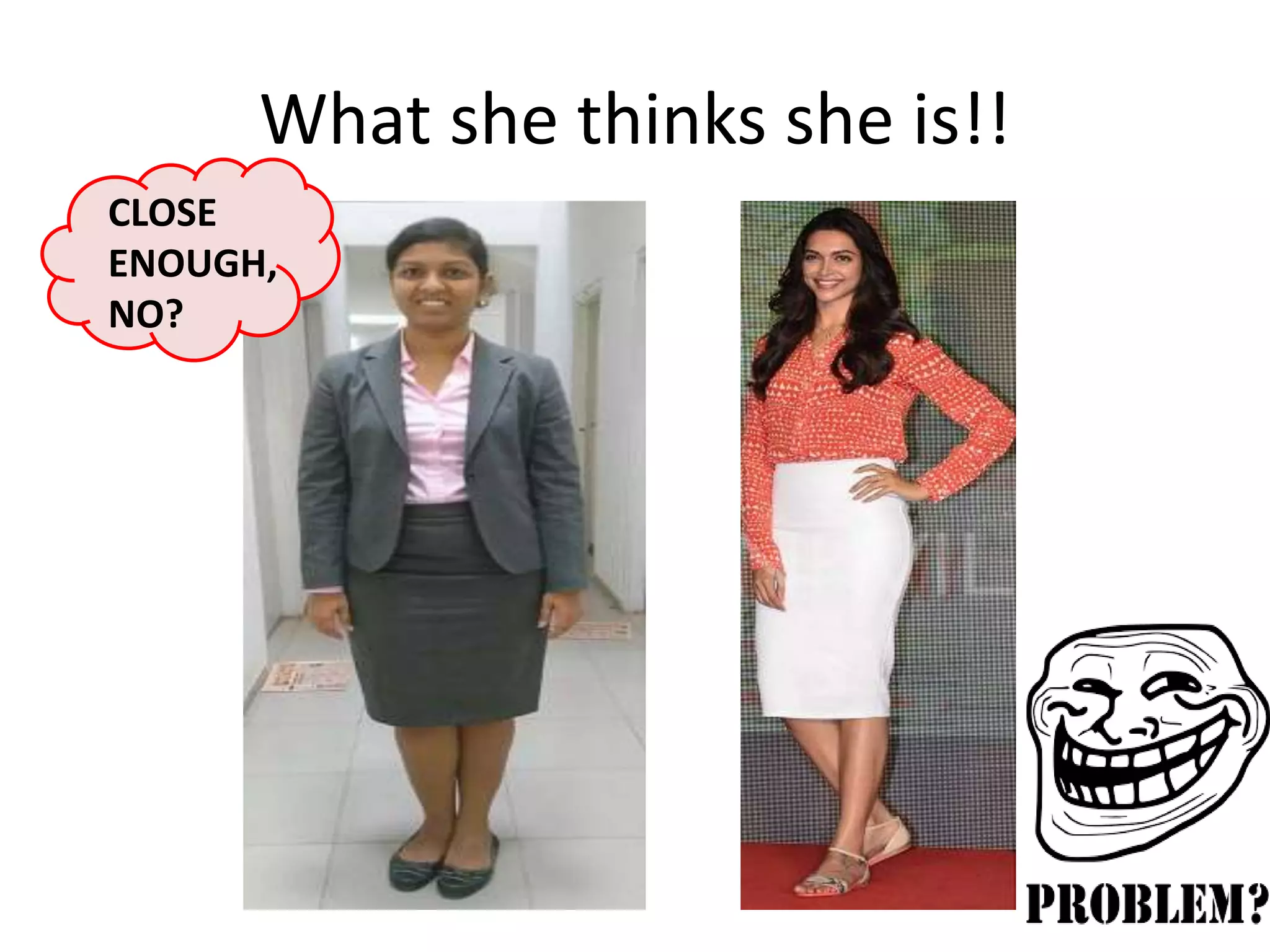 What she thinks she is!! 
CLOSE 
ENOUGH, 
NO? 
 