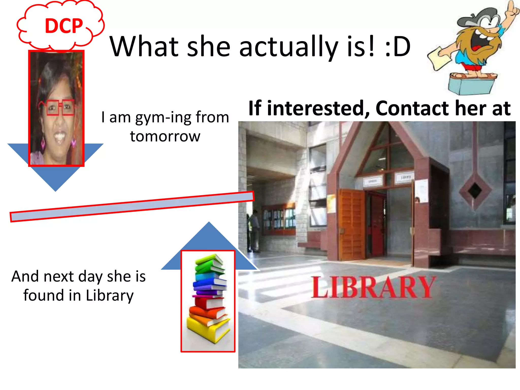 What she actually is! :D 
I am gym-ing from If interested, Contact her at 
tomorrow 
DCP 
And next day she is 
found in Library 
 