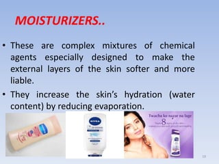 19
MOISTURIZERS..
• These are complex mixtures of chemical
agents especially designed to make the
external layers of the skin softer and more
liable.
• They increase the skin’s hydration (water
content) by reducing evaporation.
 