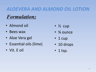 ALOEVERA AND ALMOND OIL LOTION
• Almond oil
• Bees wax
• Aloe Vera gel
• Essential oils (lime)
• Vit. E oil
22
• ½ cup
• ¾ ounce
• 1 cup
• 10 drops
• 1 tsp.
Formulation;
 
