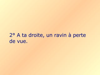2° A ta droite, un ravin à perte de vue. 