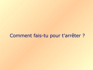 Comment fais-tu pour t'arrêter ? 