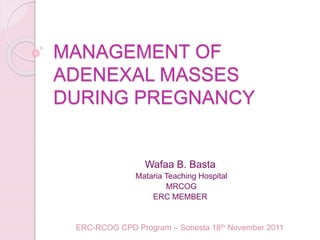 MANAGEMENT OF
ADENEXAL MASSES
DURING PREGNANCY
Wafaa B. Basta
Mataria Teaching Hospital
MRCOG
ERC MEMBER
ERC-RCOG CPD Program – Sonesta 18th November 2011
 