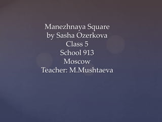 Manezhnaya Square
by Sasha Ozerkova
Class 5
School 913
Moscow
Teacher: M.Mushtaeva
 