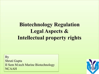 Biotechnology Regulation
Legal Aspects &
Intellectual property rights

By
Shruti Gupta
II Sem M.tech Marine Biotechnology
NCAAH

 