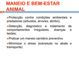 MANEIO E BEM-ESTAR
ANIMAL
Protecção contra condições ambientais e
predadores (arbustos, árvores, abribo);
Detecção, diagnóstico e tratamento de
comportamentos irregulares, doenças e
lesões;
Praticar um maneio sanitário preventivo
Minimizar o stress (sobretudo no abate e
tramsporte)
16
 