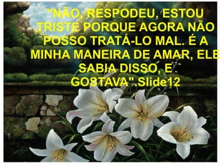 "NÃO, RESPODEU, ESTOU
TRISTE PORQUE AGORA NÃO
POSSO TRATÁ-LO MAL. É A
MINHA MANEIRA DE AMAR, ELE
SABIA DISSO, E
GOSTAVA".Slide12

 