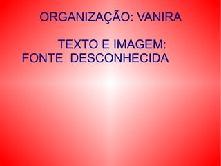 ORGANIZAÇÃO: VANIRA
TEXTO E IMAGEM:
FONTE DESCONHECIDA

 