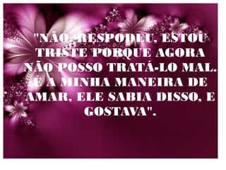 "NÃO, RESPODEU, ESTOU
TRISTE PORQUE AGORA
NÃO POSSO TRATÁ-LO MAL.
É A MINHA MANEIRA DE
AMAR, ELE SABIA DISSO, E
GOSTAVA".

 