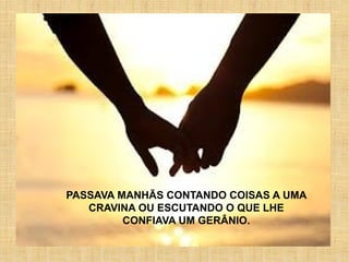 PASSAVA MANHÃS CONTANDO COISAS A UMA
CRAVINA OU ESCUTANDO O QUE LHE
CONFIAVA UM GERÂNIO.
 