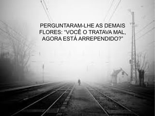 PERGUNTARAM-LHE AS DEMAIS
FLORES: “VOCÊ O TRATAVA MAL,
AGORA ESTÁ ARREPENDIDO?”
 