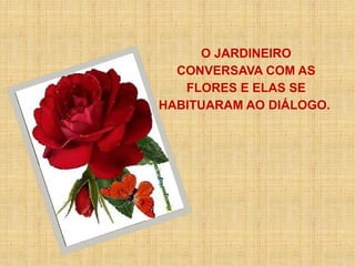 O JARDINEIRO
CONVERSAVA COM AS
FLORES E ELAS SE
HABITUARAM AO DIÁLOGO.
 