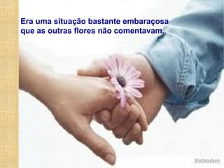 Era uma situação bastante embaraçosa
que as outras flores não comentavam.
 