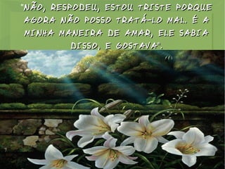 "NÃO, RESPODEU, ESTOU TRISTE PORQUE
AGORA NÃO POSSO TRATÁ-LO MAL. É A
MINHA MANEIRA DE AMAR, ELE SABIA
DISSO, E GOSTAVA".

 