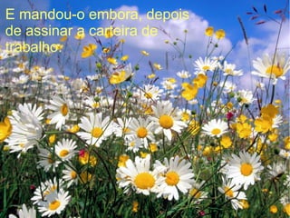 E mandou-o embora, depois
de assinar a carteira de
trabalho.

 